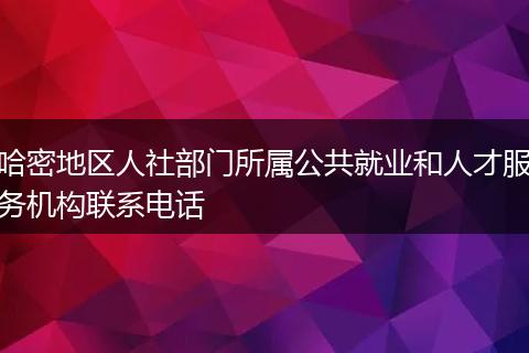 哈密地區(qū)人社部門(mén)所屬公共就業(yè)和人才服務(wù)機(jī)構(gòu)聯(lián)系電話(huà)