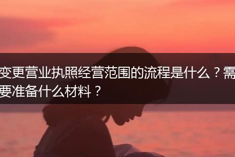 變更營(yíng)業(yè)執(zhí)照經(jīng)營(yíng)范圍的流程是什么？需要準(zhǔn)備什么材料？