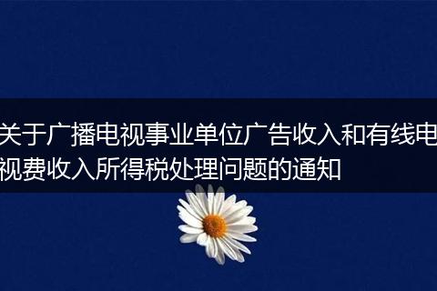關(guān)于廣播電視事業(yè)單位廣告收入和有線電視費收入所得稅處理問題的通知