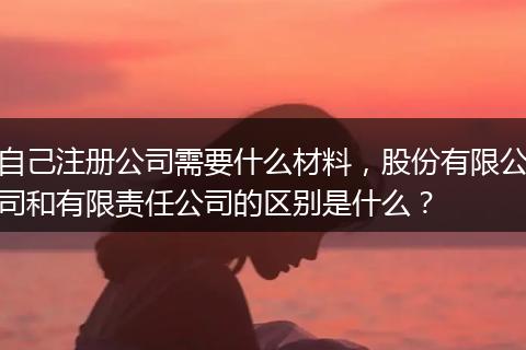 自己注冊公司需要什么材料，股份有限公司和有限責(zé)任公司的區(qū)別是什么？