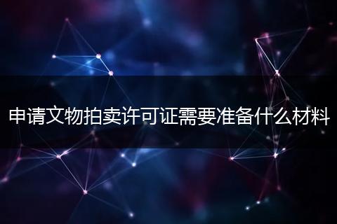 申請文物拍賣許可證需要準(zhǔn)備什么材料