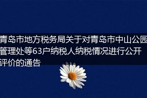 青島市地方稅務局關于對青島市中山公園管理處等63戶納稅人納稅情況進行公開評價的通告