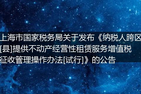 上海市國家稅務(wù)局關(guān)于發(fā)布《納稅人跨區(qū)[縣]提供不動產(chǎn)經(jīng)營性租賃服務(wù)增值稅征收管理操作辦法[試行]》的公告