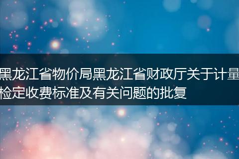 黑龍江省物價局黑龍江省財政廳關于計量檢定收費標準及有關問題的批復