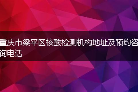 重慶市梁平區(qū)核酸檢測(cè)機(jī)構(gòu)地址及預(yù)約咨詢(xún)電話(huà)