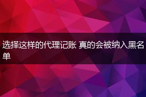 選擇這樣的代理記賬 真的會(huì)被納入黑名單