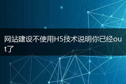 網(wǎng)站建設(shè)不使用H5技術(shù)說明你已經(jīng)out了