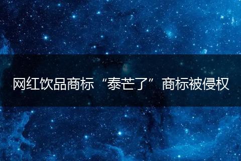 網(wǎng)紅飲品商標(biāo)“泰芒了”商標(biāo)被侵權(quán)