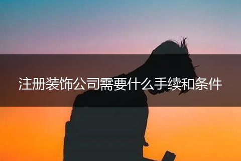 注冊(cè)裝飾公司需要什么手續(xù)和條件