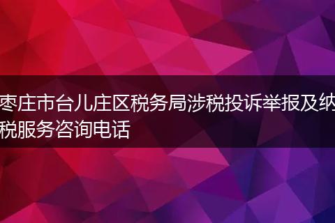 棗莊市臺兒莊區(qū)稅務(wù)局涉稅投訴舉報及納稅服務(wù)咨詢電話