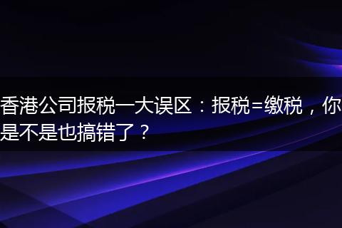 香港公司報稅一大誤區(qū)：報稅=繳稅，你是不是也搞錯了？