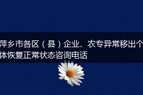 萍鄉(xiāng)市各區(qū)（縣）企業(yè)、農(nóng)專異常移出個體恢復(fù)正常狀態(tài)咨詢電話
