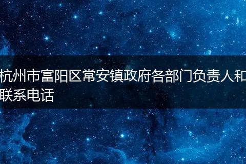 杭州市富陽區(qū)常安鎮(zhèn)政府各部門負(fù)責(zé)人和聯(lián)系電話