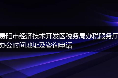 貴陽市經(jīng)濟(jì)技術(shù)開發(fā)區(qū)稅務(wù)局辦稅服務(wù)廳辦公時間地址及咨詢電話
