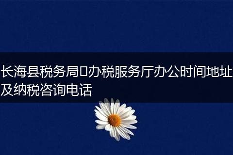 長海縣稅務局?辦稅服務廳辦公時間地址及納稅咨詢電話