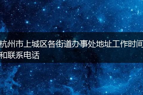 杭州市上城區(qū)各街道辦事處地址工作時間和聯(lián)系電話
