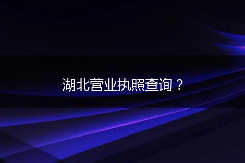 湖北營業(yè)執(zhí)照查詢？
