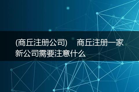 (商丘注冊公司)    商丘注冊一家新公司需要注意什么