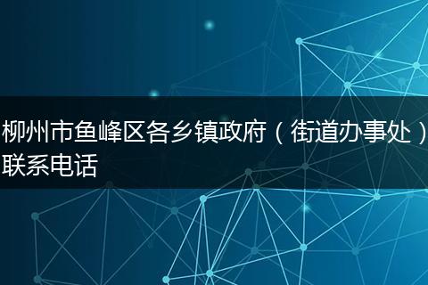 柳州市魚峰區(qū)各鄉(xiāng)鎮(zhèn)政府（街道辦事處）聯(lián)系電話