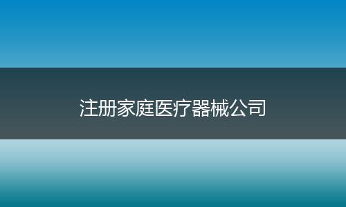 注冊(cè)家庭醫(yī)療器械公司