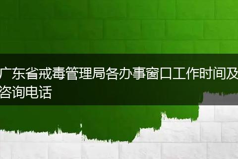 廣東省戒毒管理局各辦事窗口工作時間及咨詢電話