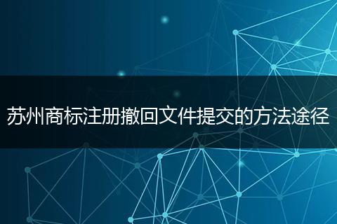 蘇州商標(biāo)注冊(cè)撤回文件提交的方法途徑