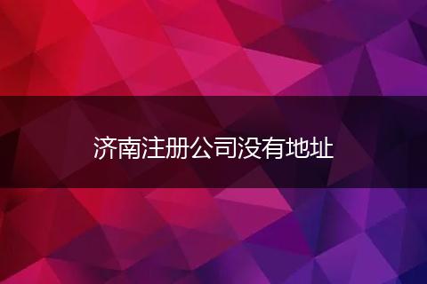 濟南注冊公司沒有地址