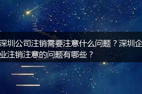 深圳公司注銷需要注意什么問題？深圳企業(yè)注銷注意的問題有哪些？