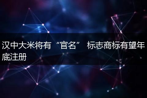 漢中大米將有“官名” 標(biāo)志商標(biāo)有望年底注冊