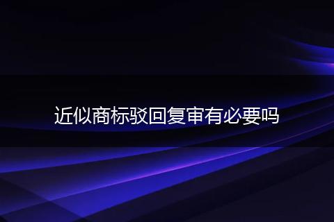 近似商標(biāo)駁回復(fù)審有必要嗎