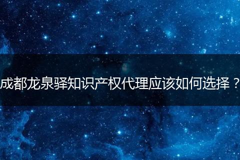 成都龍泉驛知識產(chǎn)權(quán)代理應(yīng)該如何選擇？