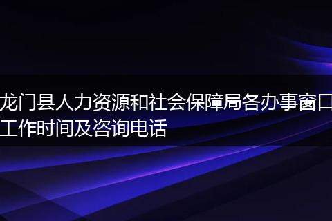 龍門縣人力資源和社會保障局各辦事窗口工作時間及咨詢電話