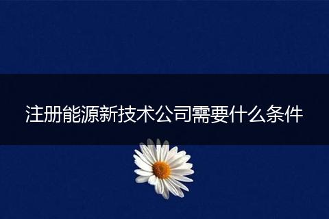 注冊(cè)能源新技術(shù)公司需要什么條件