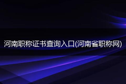 河南職稱證書查詢?nèi)肟?河南省職稱網(wǎng))