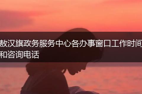 敖漢旗政務(wù)服務(wù)中心各辦事窗口工作時(shí)間和咨詢(xún)電話(huà)