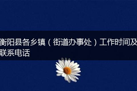 衡陽(yáng)縣各鄉(xiāng)鎮(zhèn)（街道辦事處）工作時(shí)間及聯(lián)系電話
