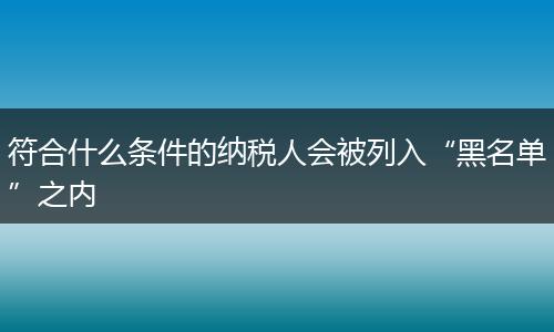 符合什么條件的納稅人會被列入“黑名單”之內(nèi)