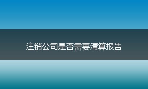 注銷公司是否需要清算報告