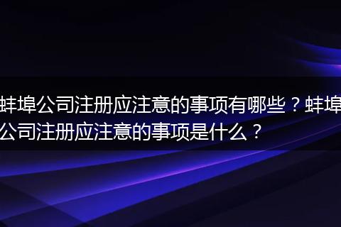 蚌埠公司注冊應(yīng)注意的事項(xiàng)有哪些？蚌埠公司注冊應(yīng)注意的事項(xiàng)是什么？