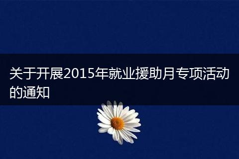 關(guān)于開展2015年就業(yè)援助月專項(xiàng)活動的通知