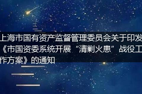 上海市國有資產(chǎn)監(jiān)督管理委員會關(guān)于印發(fā)《市國資委系統(tǒng)開展“清剿火患”戰(zhàn)役工作方案》的通知