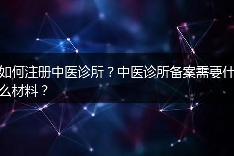如何注冊中醫(yī)診所？中醫(yī)診所備案需要什么材料？