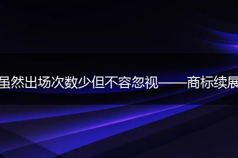雖然出場次數(shù)少但不容忽視——商標續(xù)展