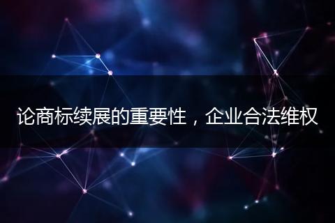 論商標(biāo)續(xù)展的重要性，企業(yè)合法維權(quán)