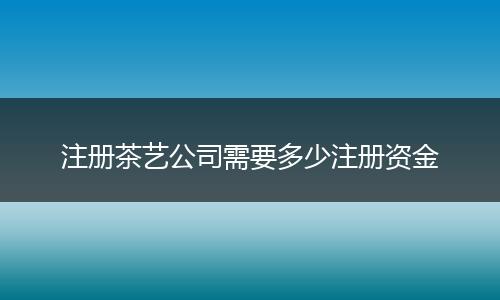 注冊茶藝公司需要多少注冊資金