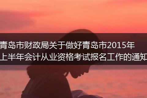 青島市財政局關(guān)于做好青島市2015年上半年會計從業(yè)資格考試報名工作的通知