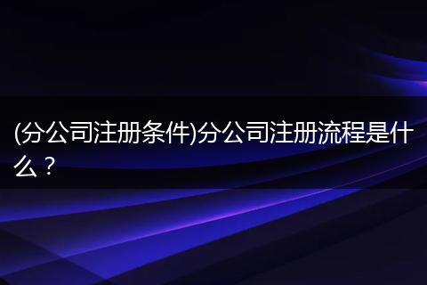 (分公司注冊條件)分公司注冊流程是什么？