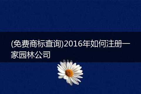 (免費(fèi)商標(biāo)查詢)2016年如何注冊(cè)一家園林公司