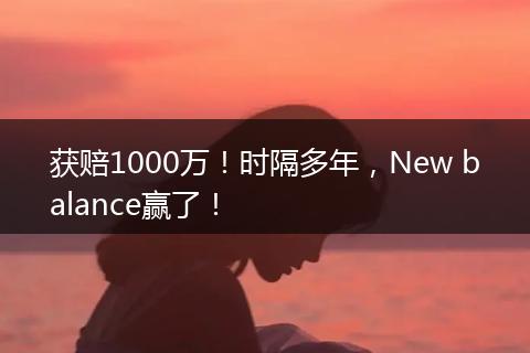 獲賠1000萬(wàn)！時(shí)隔多年，New balance贏了！