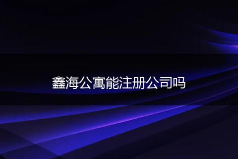 鑫海公寓能注冊公司嗎